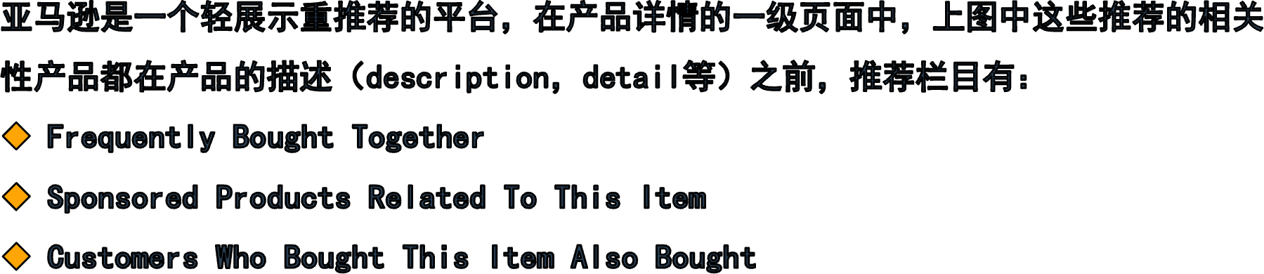 亚马逊是一个轻展示重推荐的平台，在产品详情的一级页面中，上图中这些推荐的相关性产品都在产品的描述（description，detail等）之前，推荐栏目有： Frequently Bought TogetherSponsored Products Related To This ItemCustomers Who Bought This Item Also Bought