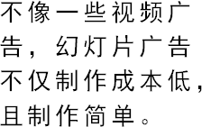 不像一些视频广告，幻灯片广告不仅制作成本低，且制作简单。