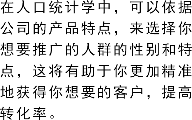 在人口统计学中，可以依据公司的产品特点，来选择你想要推广的人群的性别和特点，这将有助于你更加精准地获得你想要的客户，提高转化率。