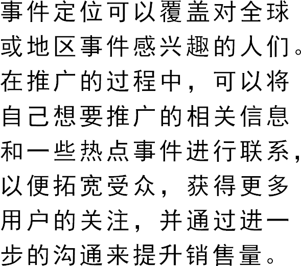 事件定位可以覆盖对全球或地区事件感兴趣的人们。在推广的过程中，可以将自己想要推广的相关信息和一些热点事件进行联系，以便拓宽受众，获得更多用户的关注，并通过进一步的沟通来提升销售量。