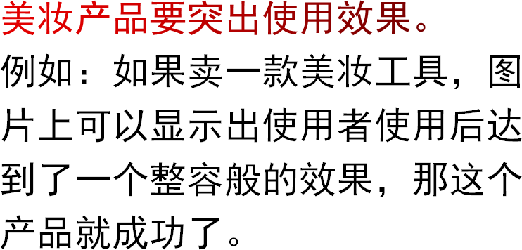 美妆产品要突出使用效果。例如：如果卖一款美妆工具，图片上可以显示出使用者使用后达到了一个整容般的效果，那这个产品就成功了。