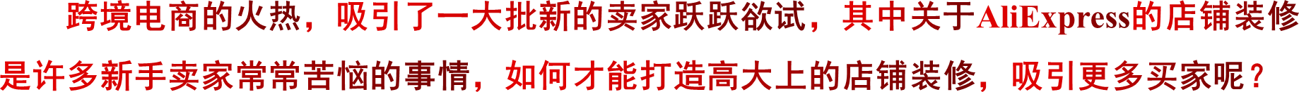 跨境电商的火热，吸引了一大批新的卖家跃跃欲试，其中关于AliExpress的店铺装修是许多新手卖家常常苦恼的事情，如何才能打造高大上的店铺装修，吸引更多买家呢？