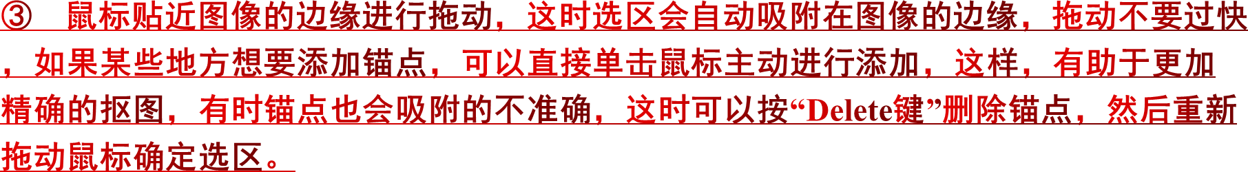 ③ 鼠标贴近图像的边缘进行拖动，这时选区会自动吸附在图像的边缘，拖动不要过快，如果某些地方想要添加锚点，可以直接单击鼠标主动进行添加，这样，有助于更加精确的抠图，有时锚点也会吸附的不准确，这时可以按“Delete键”删除锚点，然后重新拖动鼠标确定选区。