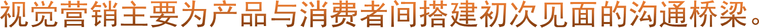 视觉营销主要为产品与消费者间搭建初次见面的沟通桥梁。