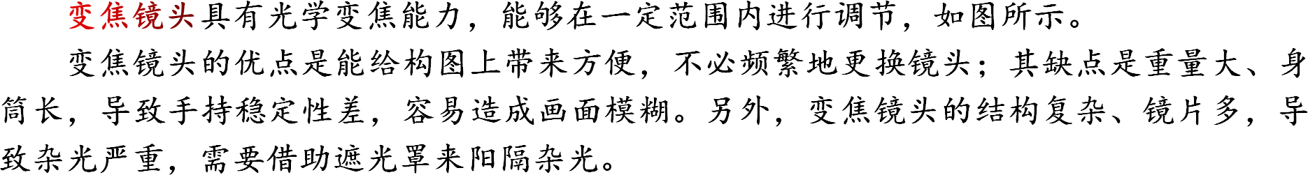 变焦镜头具有光学变焦能力，能够在一定范围内进行调节，如图所示。变焦镜头的优点是能给构图上带来方便，不必频繁地更换镜头；其缺点是重量大、身筒长，导致手持稳定性差，容易造成画面模糊。另外，变焦镜头的结构复杂、镜片多，导致杂光严重，需要借助遮光罩来阳隔杂光。