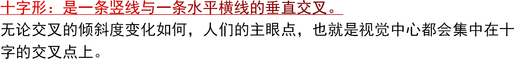 十字形：是一条竖线与一条水平横线的垂直交叉。无论交叉的倾斜度变化如何，人们的主眼点，也就是视觉中心都会集中在十字的交叉点上。