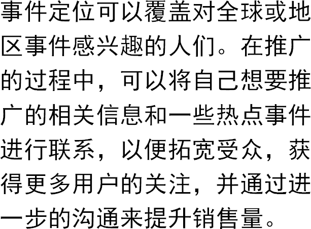 事件定位可以覆盖对全球或地区事件感兴趣的人们。在推广的过程中，可以将自己想要推广的相关信息和一些热点事件进行联系，以便拓宽受众，获得更多用户的关注，并通过进一步的沟通来提升销售量。