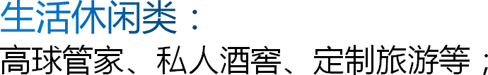 生活休闲类：高球管家、私人酒窖、定制旅游等；